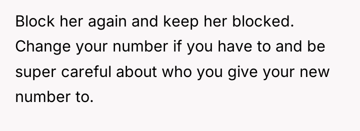 Block her again and keep her blocked. Change your number...