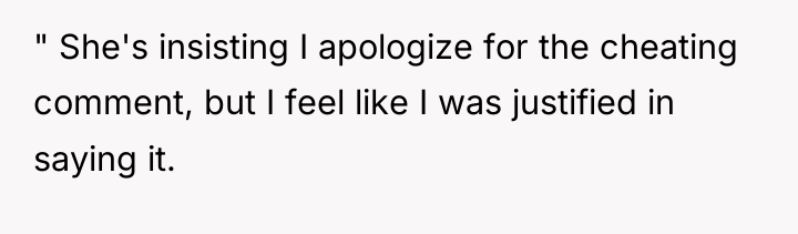 " She's insisting I apologize for the cheating comment, but...