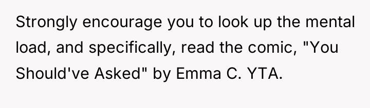 Strongly encourage you to look up the mental load, and...