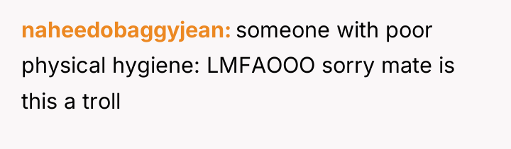 naheedobaggyjean someone with poor physical hygiene: LMFAOOO sorry mate is...