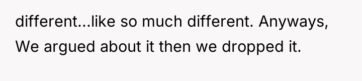 different...like so much different. Anyways, We argued about it then...
