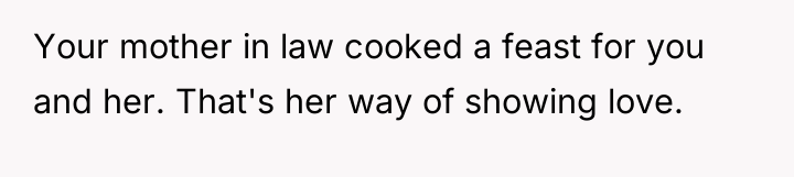 Your mother in law cooked a feast for you and...