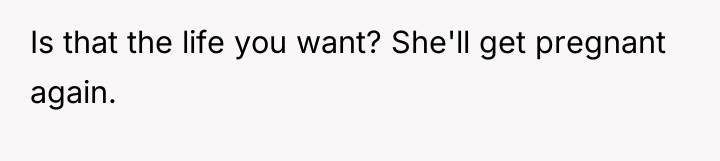 Is that the life you want? She'll get pregnant again.
