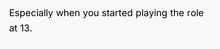 Especially when you started playing the role at 13.