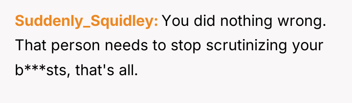 Suddenly_Squidley You did nothing wrong. That person needs to stop...