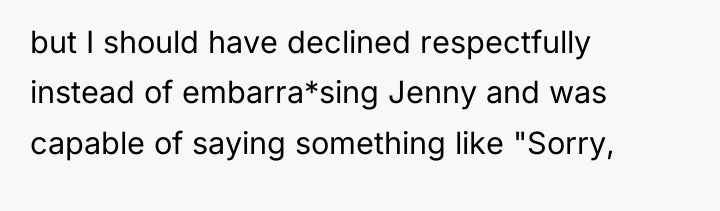 but I should have declined respectfully instead of embarra*sing Jenny...