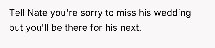 Tell Nate you're sorry to miss his wedding but you'll...