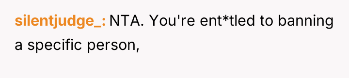 silentjudge_ NTA. You're ent*tled to banning a specific person,