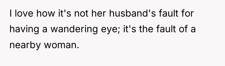 I love how it's not her husband's fault for having...