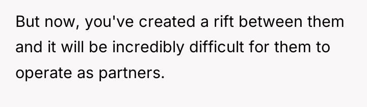 But now, you've created a rift between them and it...