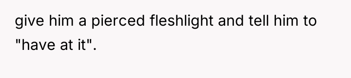 give him a pierced fleshlight and tell him to "have...