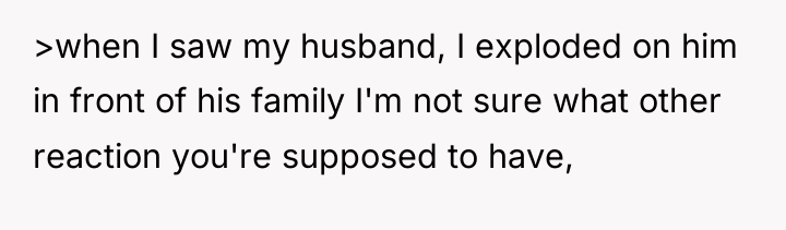 >when I saw my husband, I exploded on him in...