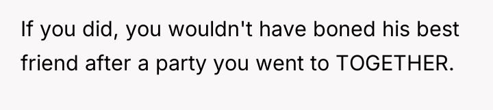 If you did, you wouldn't have boned his best friend...