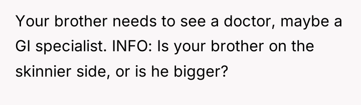 Your brother needs to see a doctor, maybe a GI...