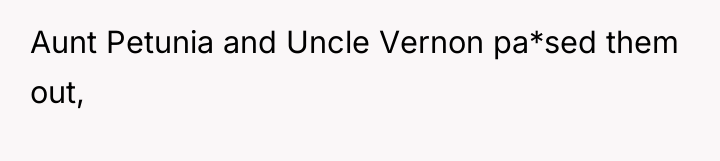 Aunt Petunia and Uncle Vernon pa*sed them out,