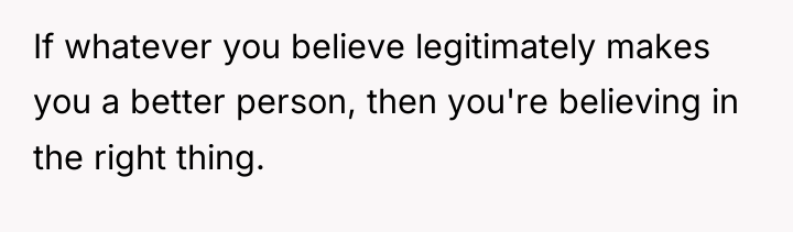If whatever you believe legitimately makes you a better person,...