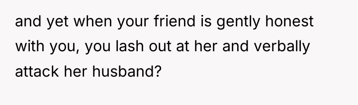 and yet when your friend is gently honest with you,...