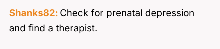 Shanks82 Check for prenatal depression and find a therapist.