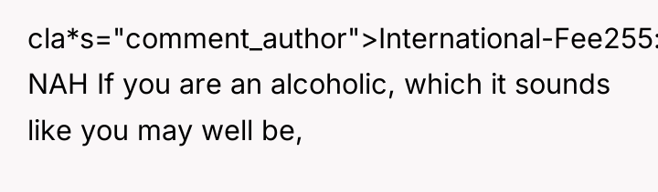 cla*s="comment_author">International-Fee255: NAH If you are an alcoholic, which it sounds...