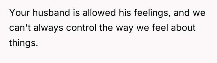 Your husband is allowed his feelings, and we can't always...