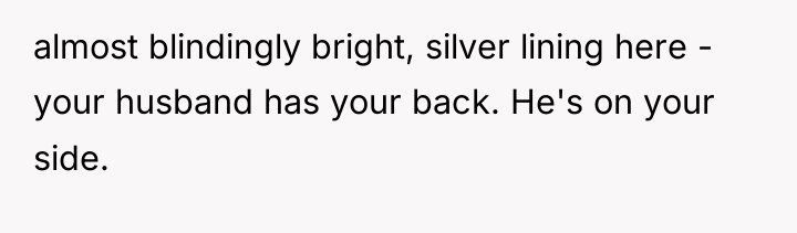 almost blindingly bright, silver lining here - your husband has...