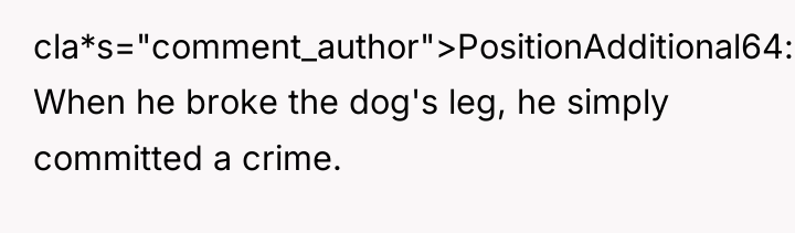 cla*s="comment_author">PositionAdditional64: When he broke the dog's leg, he simply committed...