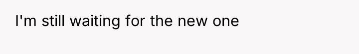I'm still waiting for the new one