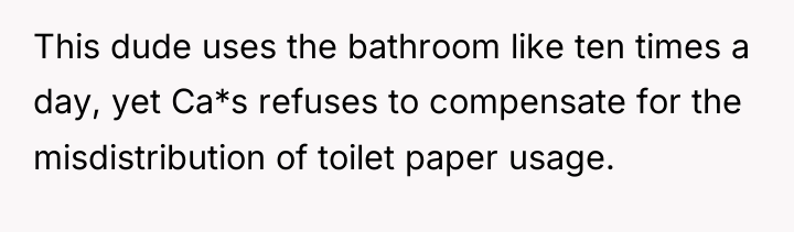 This dude uses the bathroom like ten times a day,...