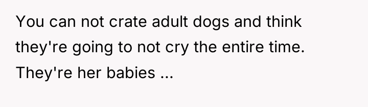 You can not crate adult dogs and think they're going...