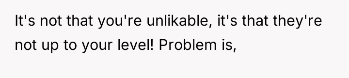 It's not that you're unlikable, it's that they're not up...
