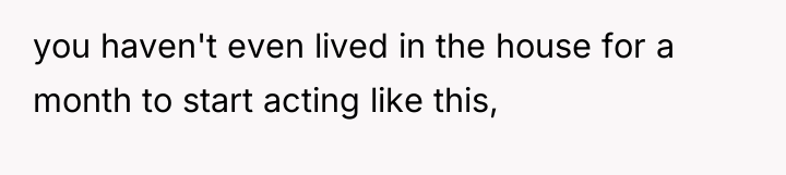 you haven't even lived in the house for a month...