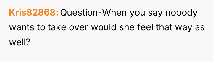 Kris82868 Question-When you say nobody wants to take over would...