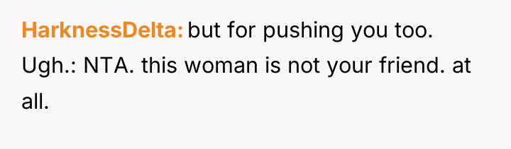 HarknessDelta but for pushing you too. Ugh.: NTA. this woman...