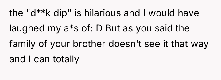 the "d**k dip" is hilarious and I would have laughed...