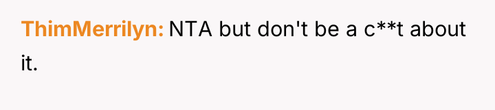 ThimMerrilyn NTA but don't be a c**t about it.