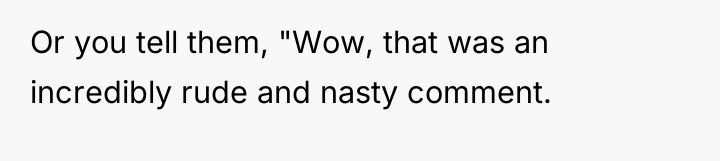 Or you tell them, "Wow, that was an incredibly rude...