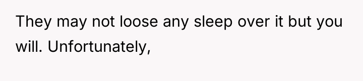 They may not loose any sleep over it but you...