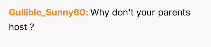 Gullible_Sunny60 Why don't your parents host ?
