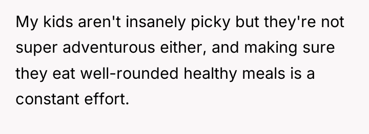 My kids aren't insanely picky but they're not super adventurous...
