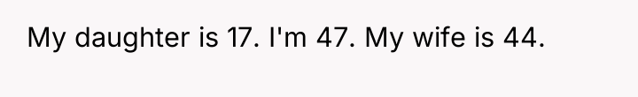 My daughter is 17. I'm 47. My wife is 44.
