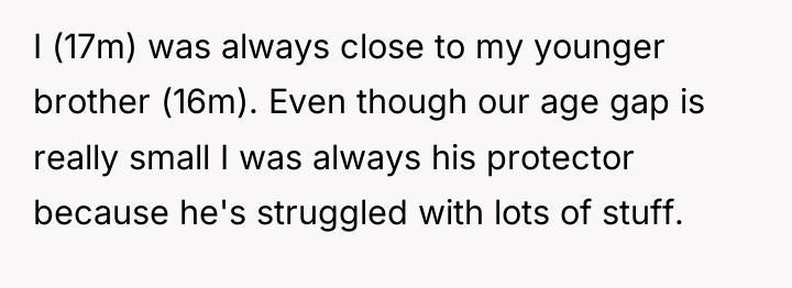 I (17m) was always close to my younger brother (16m)....