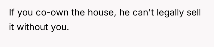 If you co-own the house, he can't legally sell it...