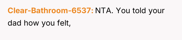Clear-Bathroom-6537 NTA. You told your dad how you felt,