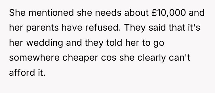 She mentioned she needs about £10,000 and her parents have...