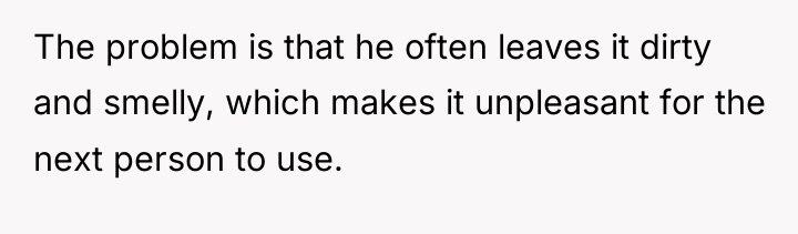 The problem is that he often leaves it dirty and...