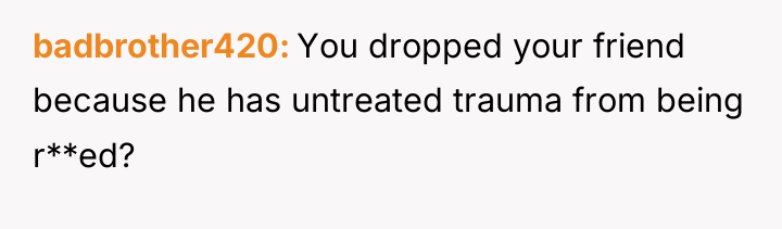 badbrother420 You dropped your friend because he has untreated trauma...