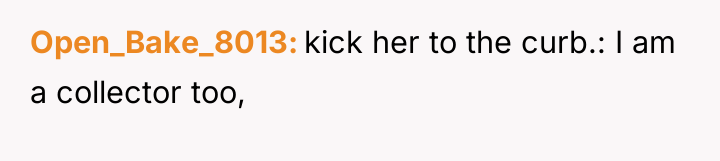 Open_Bake_8013 kick her to the curb.: I am a collector...