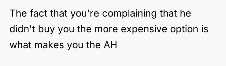 The fact that you're complaining that he didn't buy you...