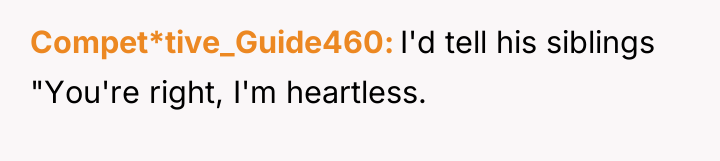 Compet*tive_Guide460 I'd tell his siblings "You're right, I'm heartless.