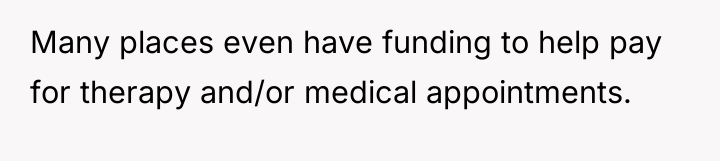 Many places even have funding to help pay for therapy...
